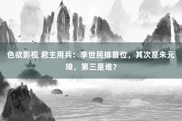 色欲影视 君主用兵：李世民排首位，其次是朱元璋，第三是谁？