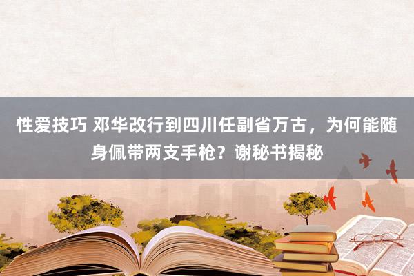 性爱技巧 邓华改行到四川任副省万古，为何能随身佩带两支手枪？谢秘书揭秘