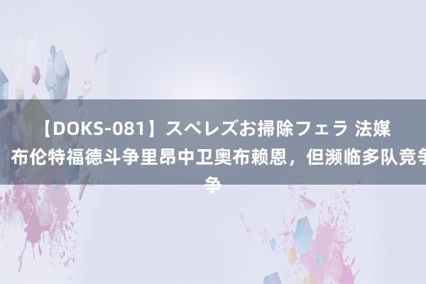 【DOKS-081】スペレズお掃除フェラ 法媒：布伦特福德斗争里昂中卫奥布赖恩，但濒临多队竞争