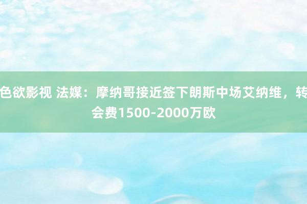 色欲影视 法媒：摩纳哥接近签下朗斯中场艾纳维，转会费1500-2000万欧