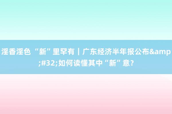 淫香淫色 “新”里罕有｜广东经济半年报公布&#32;如何读懂其中“新”意？