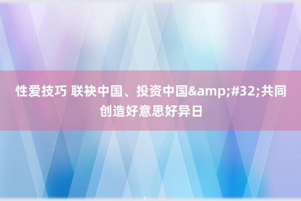 性爱技巧 联袂中国、投资中国&#32;共同创造好意思好异日