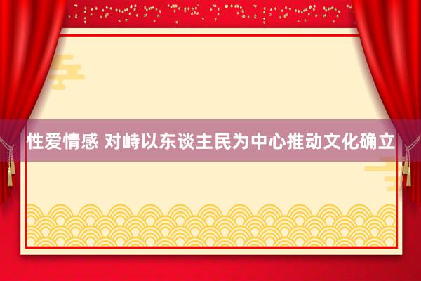 性爱情感 对峙以东谈主民为中心推动文化确立