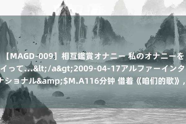 【MAGD-009】相互鑑賞オナニー 私のオナニーを見ながら、あなたもイって…</a>2009-04-17アルファーインターナショナル&$M.A116分钟 借着《咱们的歌》，重新意志宝岛矿藏歌手张清芳