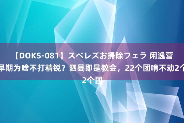 【DOKS-081】スペレズお掃除フェラ 闲逸营业早期为啥不打精锐？泗县即是教会，22个团啃不动2个团