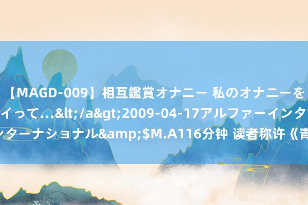 【MAGD-009】相互鑑賞オナニー 私のオナニーを見ながら、あなたもイって…</a>2009-04-17アルファーインターナショナル&$M.A116分钟 读者称许《青闺令》若何真实磕到了！