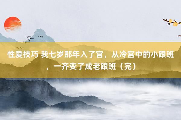 性爱技巧 我七岁那年入了宫，从冷宫中的小跟班，一齐变了成老跟班（完）