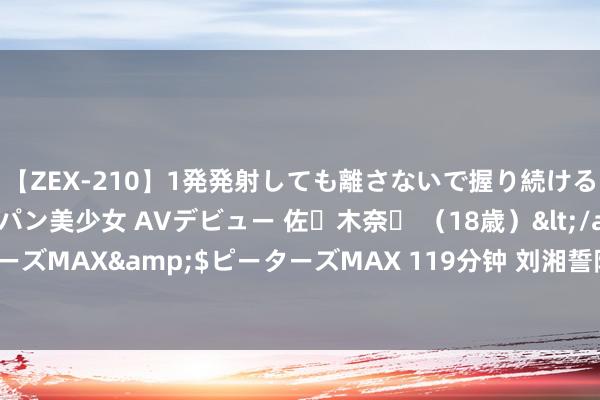 【ZEX-210】1発発射しても離さないで握り続けるチ○ポ大好きパイパン美少女 AVデビュー 佐々木奈々 （18歳）</a>2014-01-15ピーターズMAX&$ピーターズMAX 119分钟 刘湘誓除日寇，川军出兵350万，成抗日中坚力量