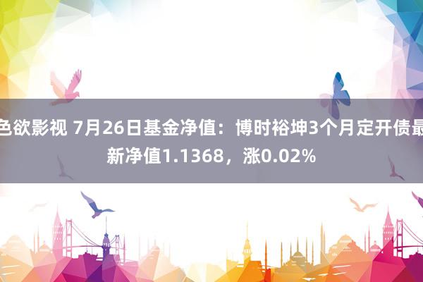 色欲影视 7月26日基金净值：博时裕坤3个月定开债最新净值1.1368，涨0.02%