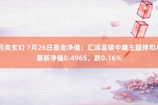 另类玄幻 7月26日基金净值：汇添富碳中庸主题搀和A最新净值0.4965，跌0.16%