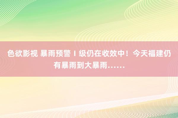 色欲影视 暴雨预警Ⅰ级仍在收效中！今天福建仍有暴雨到大暴雨……