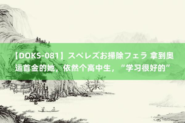 【DOKS-081】スペレズお掃除フェラ 拿到奥运首金的她，依然个高中生，“学习很好的”