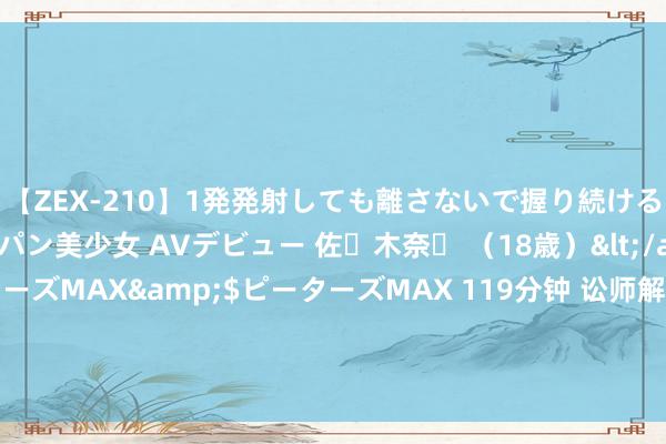 【ZEX-210】1発発射しても離さないで握り続けるチ○ポ大好きパイパン美少女 AVデビュー 佐々木奈々 （18歳）</a>2014-01-15ピーターズMAX&$ピーターズMAX 119分钟 讼师解读“中信建投实习生炫富流露IPO材料”事件：不啻其本东谈主需担责