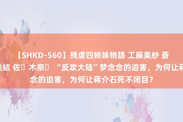 【SHKD-560】残虐四姉妹物語 工藤美紗 蒼井さくら 中谷美結 佐々木奈々 “反攻大陆”梦念念的迫害，为何让蒋介石死不闭目？