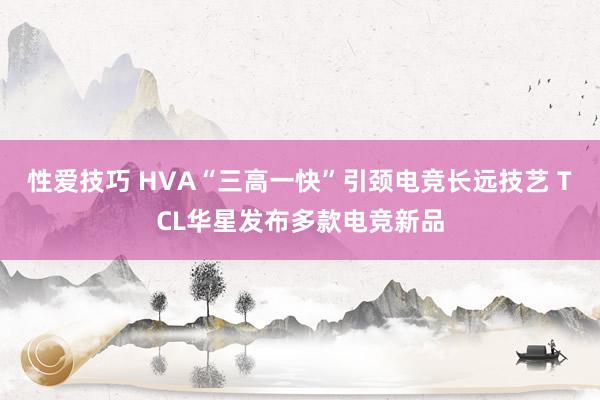 性爱技巧 HVA“三高一快”引颈电竞长远技艺 TCL华星发布多款电竞新品