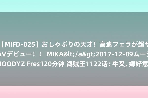 【MIFD-025】おしゃぶりの天才！高速フェラが超ヤバイ即尺黒ギャルAVデビュー！！ MIKA</a>2017-12-09ムーディーズ&$MOODYZ Fres120分钟 海贼王1122话: 牛叉, 娜好意思吃轰雷果实, 乌索普用精神挫折秒杀土星