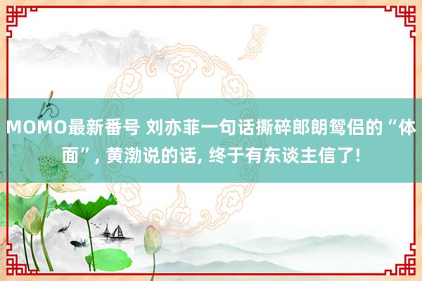 MOMO最新番号 刘亦菲一句话撕碎郎朗鸳侣的“体面”, 黄渤说的话, 终于有东谈主信了!