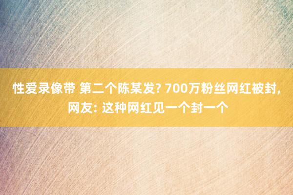 性爱录像带 第二个陈某发? 700万粉丝网红被封, 网友: 这种网红见一个封一个