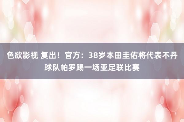 色欲影视 复出！官方：38岁本田圭佑将代表不丹球队帕罗踢一场亚足联比赛