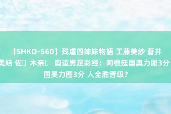 【SHKD-560】残虐四姉妹物語 工藤美紗 蒼井さくら 中谷美結 佐々木奈々 奥运男足彩经：阿根廷国奥力图3分 人全胜晋级？