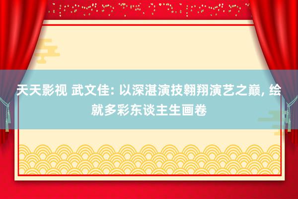 天天影视 武文佳: 以深湛演技翱翔演艺之巅, 绘就多彩东谈主生画卷