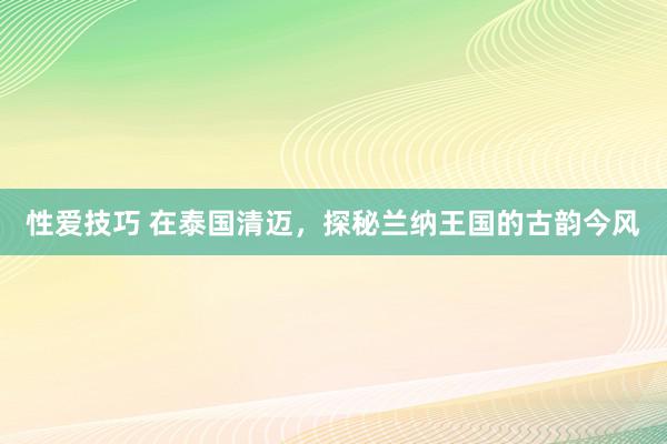 性爱技巧 在泰国清迈，探秘兰纳王国的古韵今风