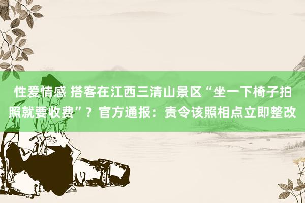 性爱情感 搭客在江西三清山景区“坐一下椅子拍照就要收费”？官方通报：责令该照相点立即整改