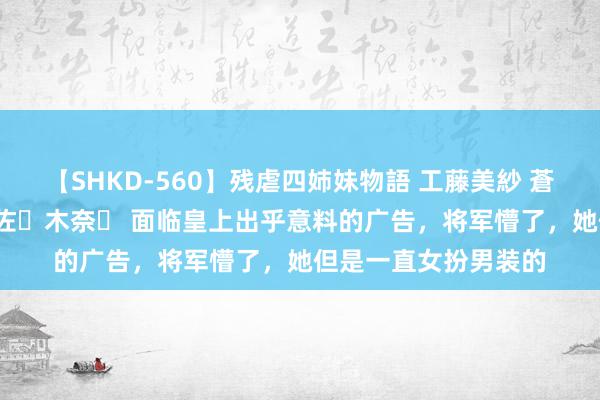 【SHKD-560】残虐四姉妹物語 工藤美紗 蒼井さくら 中谷美結 佐々木奈々 面临皇上出乎意料的广告，将军懵了，她但是一直女扮男装的