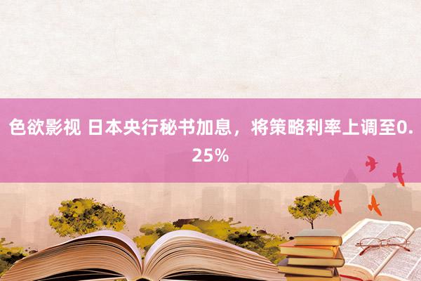 色欲影视 日本央行秘书加息，将策略利率上调至0.25%