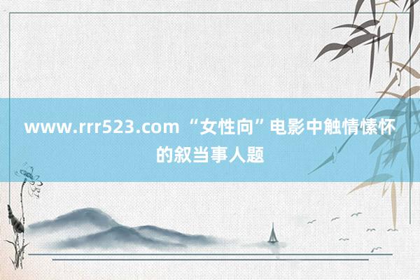 www.rrr523.com “女性向”电影中触情愫怀的叙当事人题