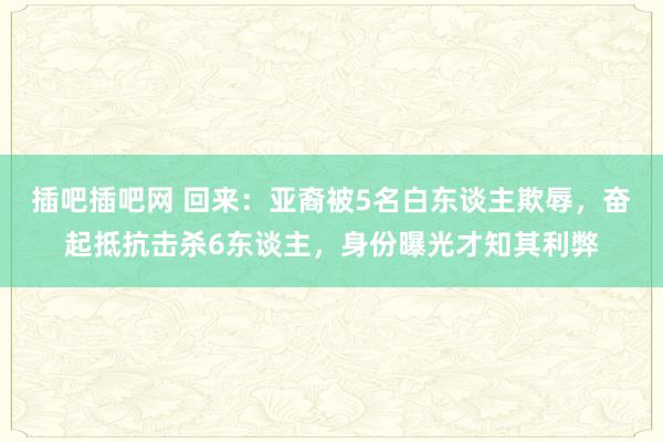 插吧插吧网 回来：亚裔被5名白东谈主欺辱，奋起抵抗击杀6东谈主，身份曝光才知其利弊