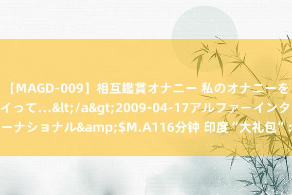 【MAGD-009】相互鑑賞オナニー 私のオナニーを見ながら、あなたもイって…</a>2009-04-17アルファーインターナショナル&$M.A116分钟 印度“大礼包”：百亿好意思元高铁引热议！