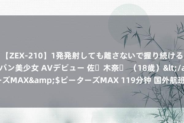 【ZEX-210】1発発射しても離さないで握り続けるチ○ポ大好きパイパン美少女 AVデビュー 佐々木奈々 （18歳）</a>2014-01-15ピーターズMAX&$ピーターズMAX 119分钟 国外航班之谜：三大航越亏越加码，外航司心态崩了