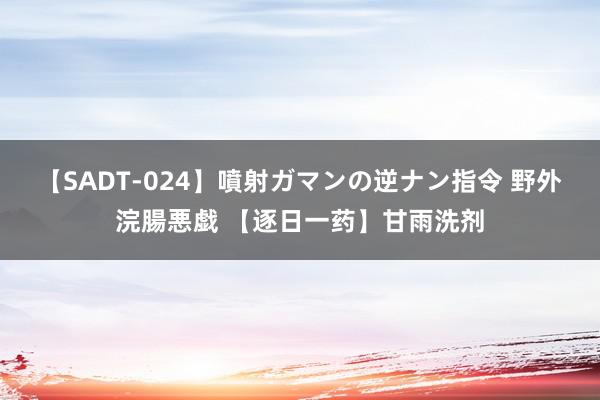 【SADT-024】噴射ガマンの逆ナン指令 野外浣腸悪戯 【逐日一药】甘雨洗剂