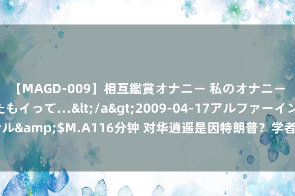 【MAGD-009】相互鑑賞オナニー 私のオナニーを見ながら、あなたもイって…</a>2009-04-17アルファーインターナショナル&$M.A116分钟 对华逍遥是因特朗普？学者：意大利吊在好意思国这棵树优势险太大