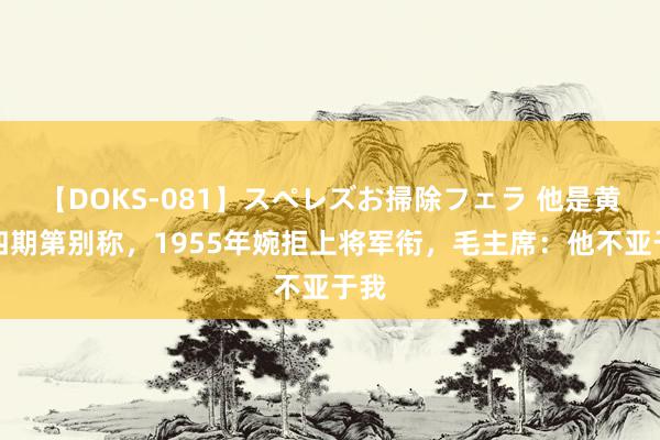 【DOKS-081】スペレズお掃除フェラ 他是黄埔四期第别称，1955年婉拒上将军衔，毛主席：他不亚于我