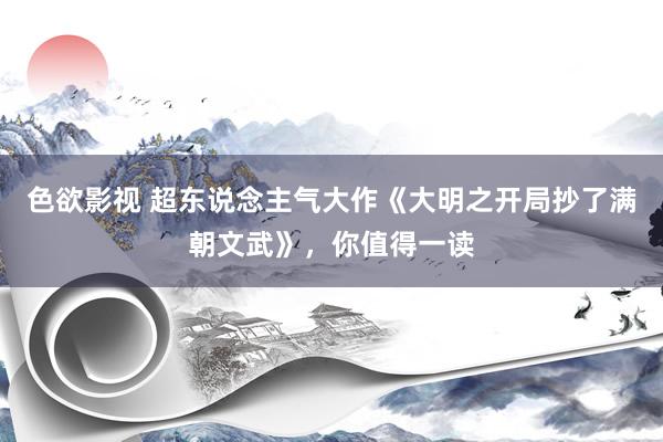 色欲影视 超东说念主气大作《大明之开局抄了满朝文武》，你值得一读