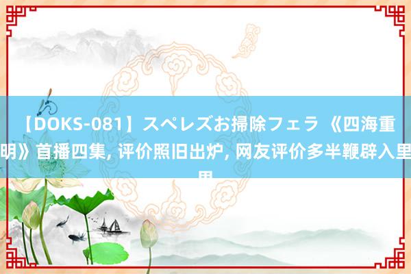 【DOKS-081】スペレズお掃除フェラ 《四海重明》首播四集, 评价照旧出炉, 网友评价多半鞭辟入里