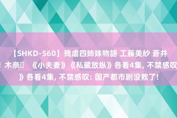 【SHKD-560】残虐四姉妹物語 工藤美紗 蒼井さくら 中谷美結 佐々木奈々 《小夫妻》《私藏放纵》各看4集, 不禁感叹: 国产都市剧没救了!