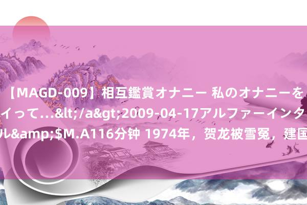 【MAGD-009】相互鑑賞オナニー 私のオナニーを見ながら、あなたもイって…</a>2009-04-17アルファーインターナショナル&$M.A116分钟 1974年，贺龙被雪冤，建国少将在家中设灵堂：老总最爱吃猪耳朵