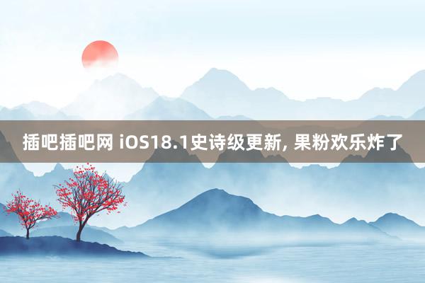 插吧插吧网 iOS18.1史诗级更新, 果粉欢乐炸了