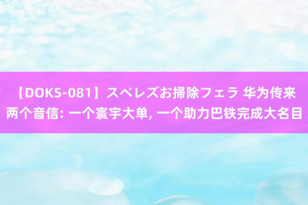 【DOKS-081】スペレズお掃除フェラ 华为传来两个音信: 一个寰宇大单, 一个助力巴铁完成大名目