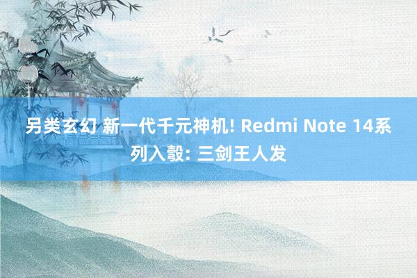 另类玄幻 新一代千元神机! Redmi Note 14系列入彀: 三剑王人发