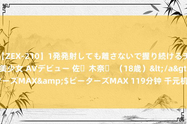 【ZEX-210】1発発射しても離さないで握り続けるチ○ポ大好きパイパン美少女 AVデビュー 佐々木奈々 （18歳）</a>2014-01-15ピーターズMAX&$ピーターズMAX 119分钟 千元机皇, 红米note14来了, 连接死磕性价比