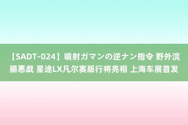 【SADT-024】噴射ガマンの逆ナン指令 野外浣腸悪戯 星途LX凡尔赛版行将亮相 上海车展首发