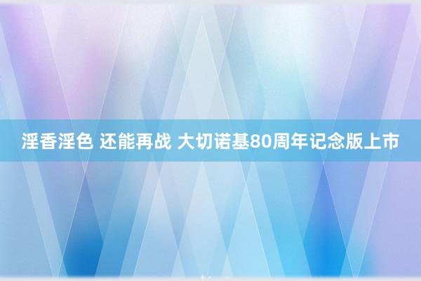 淫香淫色 还能再战 大切诺基80周年记念版上市