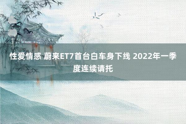 性爱情感 蔚来ET7首台白车身下线 2022年一季度连续请托