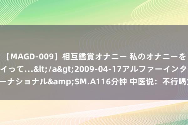 【MAGD-009】相互鑑賞オナニー 私のオナニーを見ながら、あなたもイって…</a>2009-04-17アルファーインターナショナル&$M.A116分钟 中医说：不行喝太平凡，怕这个夏天太瘦了！