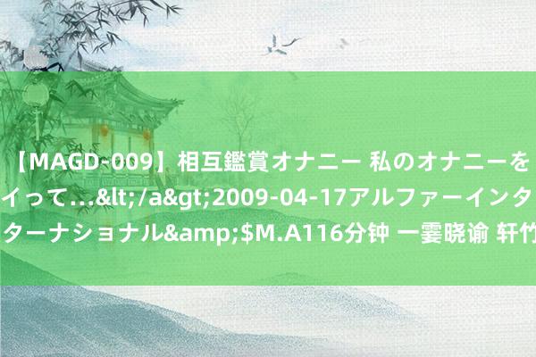 【MAGD-009】相互鑑賞オナニー 私のオナニーを見ながら、あなたもイって…</a>2009-04-17アルファーインターナショナル&$M.A116分钟 一霎晓谕 轩竹生物阻隔科创板IPO央求