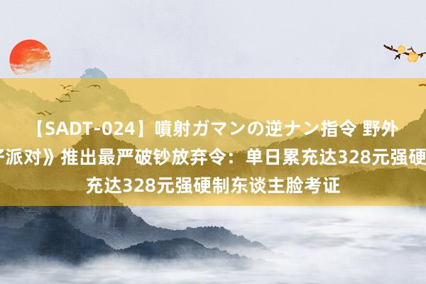 【SADT-024】噴射ガマンの逆ナン指令 野外浣腸悪戯 《蛋仔派对》推出最严破钞放弃令：单日累充达328元强硬制东谈主脸考证